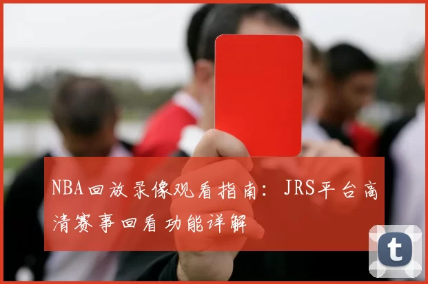 NBA回放录像观看指南：JRS平台高清赛事回看功能详解
