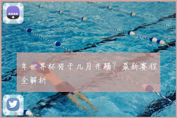年世界杯将于几月开踢?最新赛程全解析