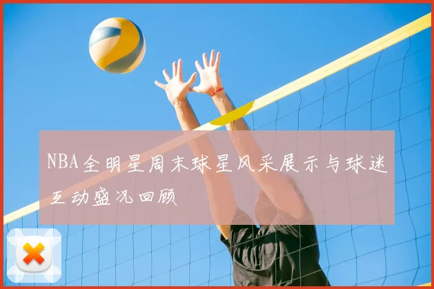 NBA全明星周末球星风采展示与球迷互动盛况回顾
