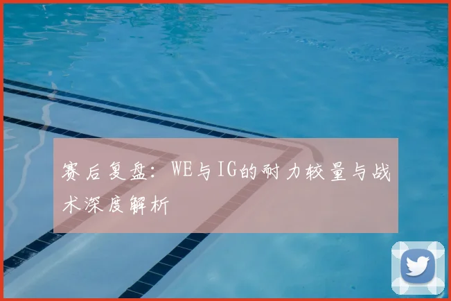赛后复盘:WE与IG的耐力较量与战术深度解析