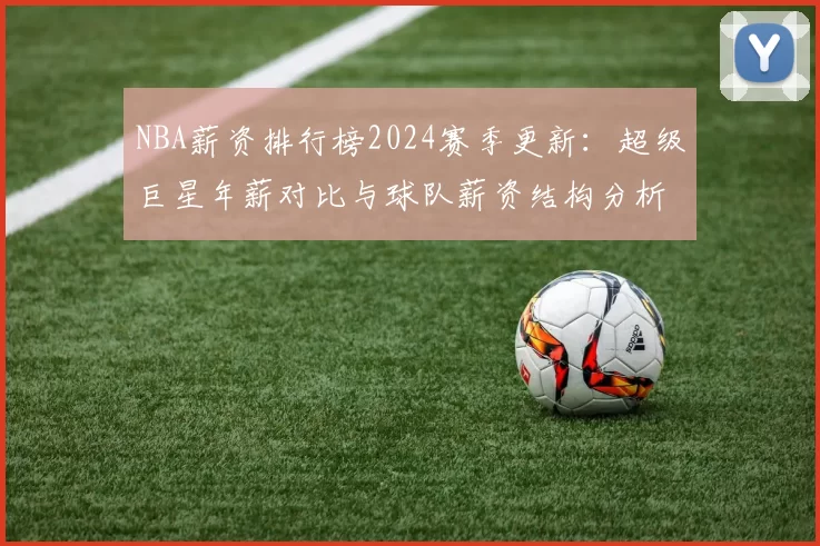 NBA薪资排行榜2024赛季更新：超级巨星年薪对比与球队薪资结构分析