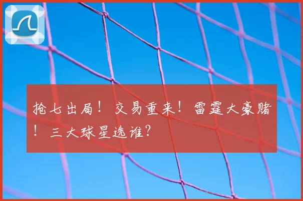 抢七出局！交易重来！雷霆大豪赌！三大球星选谁？