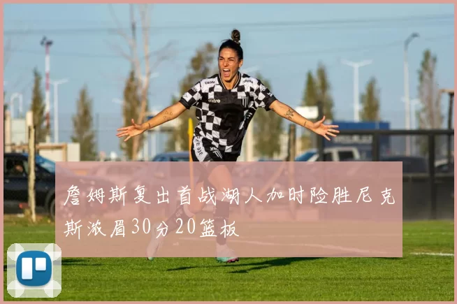 詹姆斯复出首战湖人加时险胜尼克斯浓眉30分20篮板