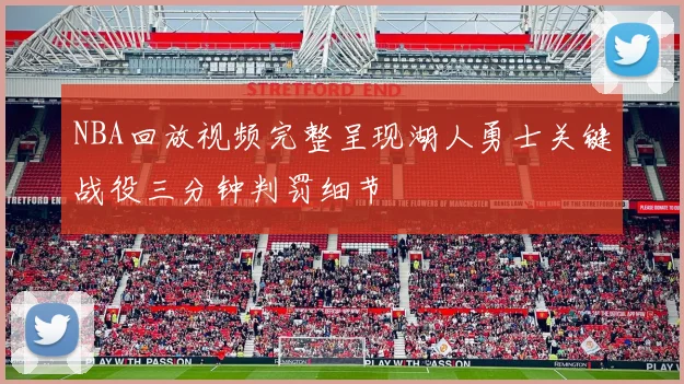 NBA回放视频完整呈现湖人勇士关键战役三分钟判罚细节