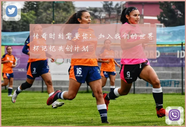 传奇时刻需要你:加入我们的世界杯记忆共创计划