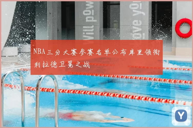 NBA三分大赛参赛名单公布库里领衔利拉德卫冕之战