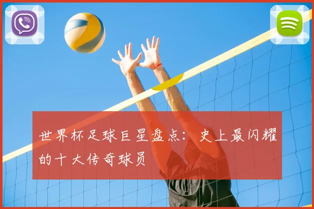 世界杯足球巨星盘点:史上最闪耀的十大传奇球员