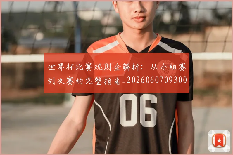 世界杯比赛规则全解析：从小组赛到决赛的完整指南_20260607093003