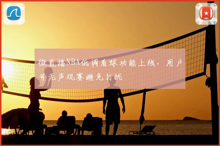 微直播NBA低调看球功能上线,用户可无声观赛避免打扰