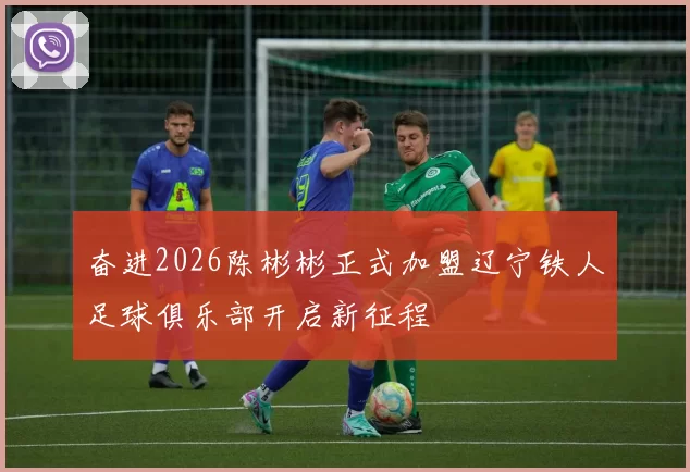 奋进2026陈彬彬正式加盟辽宁铁人足球俱乐部开启新征程