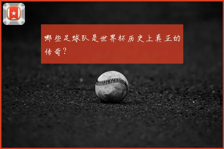 哪些足球队是世界杯历史上真正的传奇？