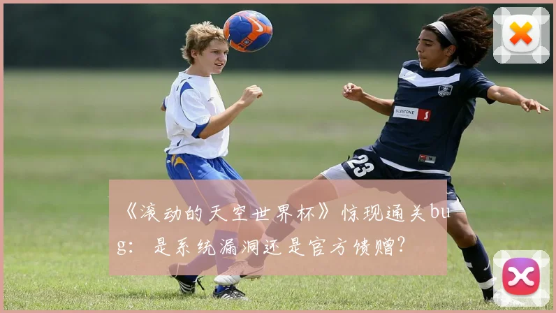 《滚动的天空世界杯》惊现通关bug：是系统漏洞还是官方馈赠？