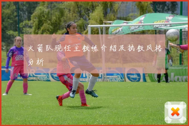 火箭队现任主教练介绍及执教风格分析
