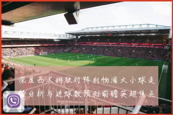 深度西汉姆联对阵利物浦大小球走势分析与进球数预测前瞻英超焦点战