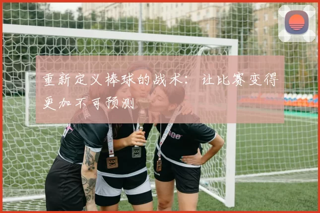 重新定义棒球的战术：让比赛变得更加不可预测