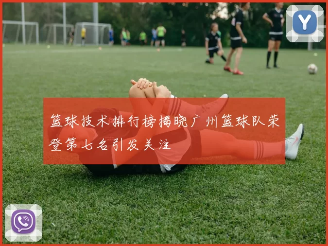 篮球技术排行榜揭晓广州篮球队荣登第七名引发关注