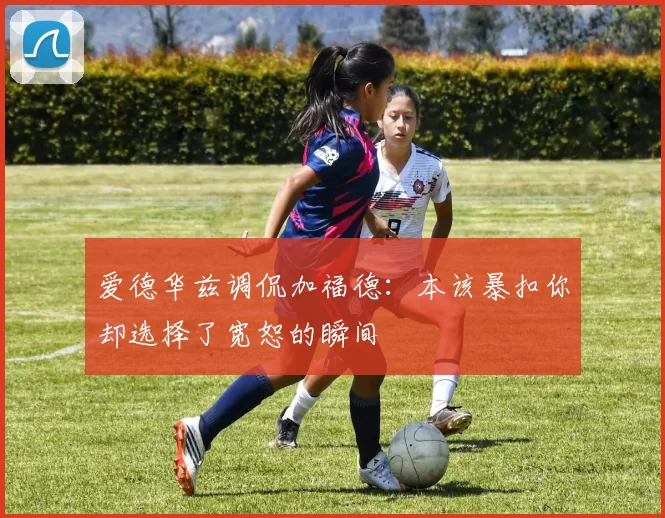 爱德华兹调侃加福德：本该暴扣你却选择了宽恕的瞬间