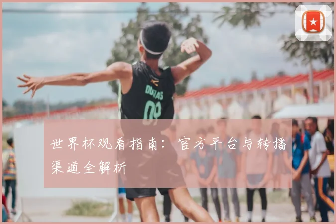 世界杯观看指南：官方平台与转播渠道全解析