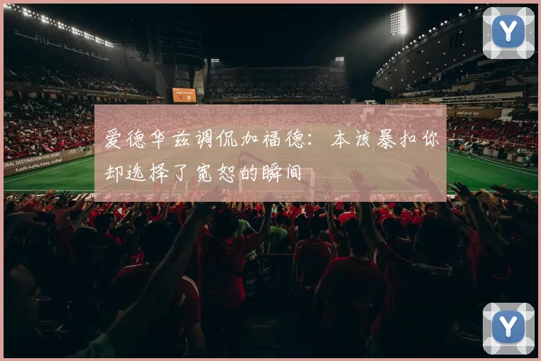 爱德华兹调侃加福德：本该暴扣你却选择了宽恕的瞬间