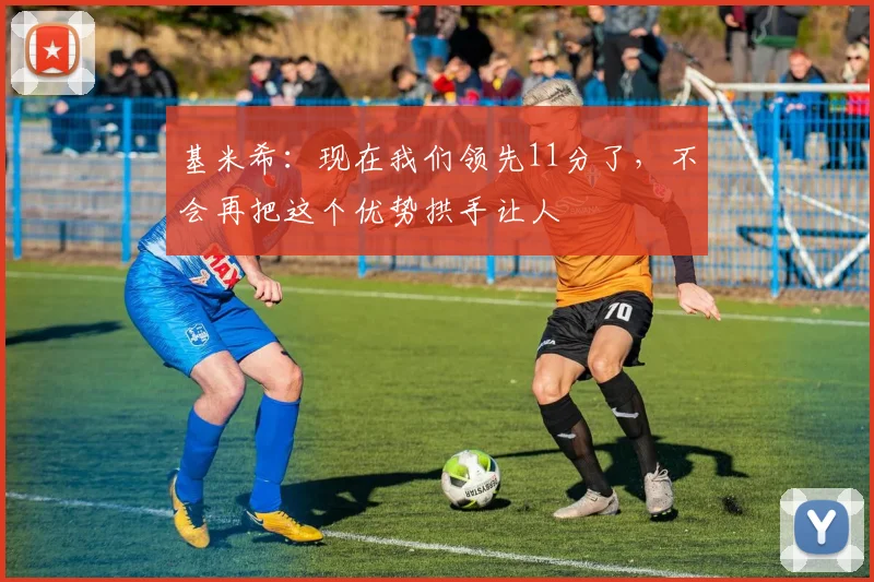 基米希：现在我们领先11分了，不会再把这个优势拱手让人