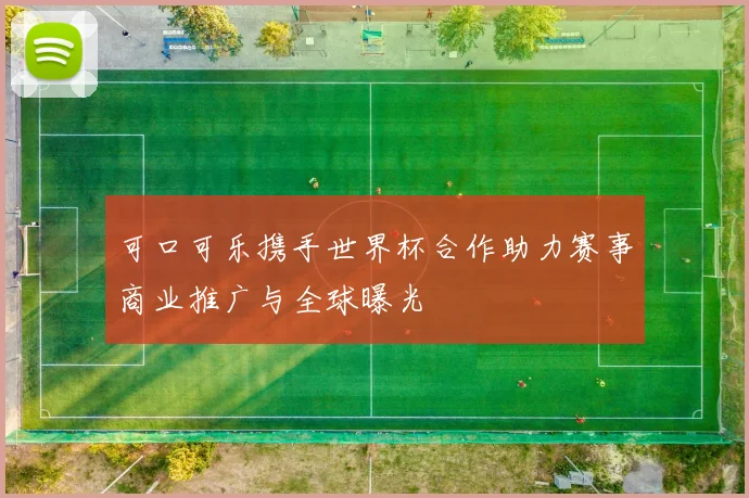 可口可乐携手世界杯合作助力赛事商业推广与全球曝光