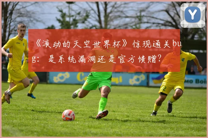 《滚动的天空世界杯》惊现通关bug：是系统漏洞还是官方馈赠？