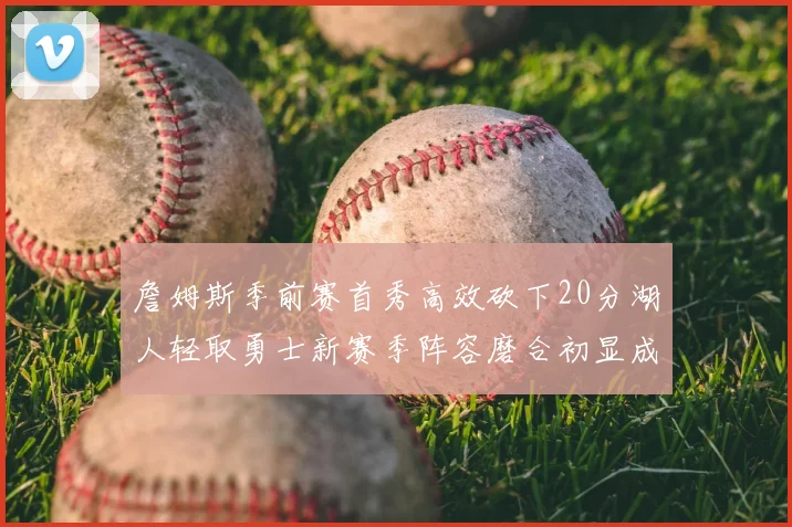 詹姆斯季前赛首秀高效砍下20分湖人轻取勇士新赛季阵容磨合初显成效
