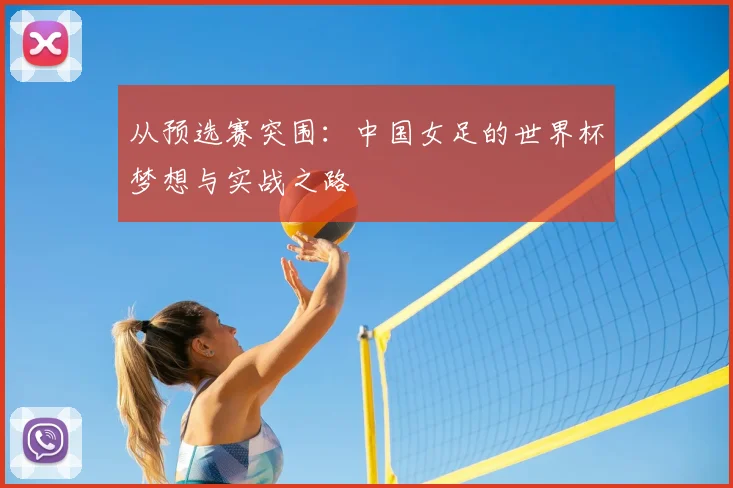 从预选赛突围：中国女足的世界杯梦想与实战之路