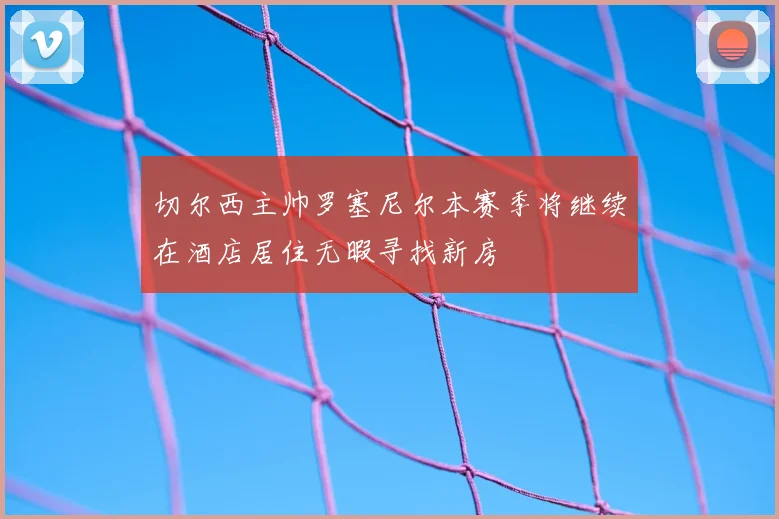 切尔西主帅罗塞尼尔本赛季将继续在酒店居住无暇寻找新房