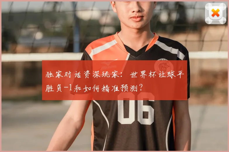独家对话资深玩家:世界杯让球平胜负-1和如何精准预测?