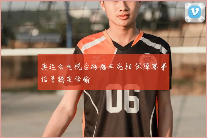 奥运会电视台转播车亮相 保障赛事信号稳定传输