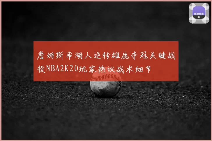 詹姆斯率湖人逆转雄鹿夺冠关键战役NBA2K20玩家热议战术细节