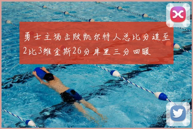 勇士主场击败凯尔特人总比分追至2比3维金斯26分库里三分回暖