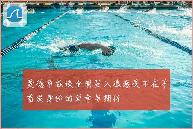 爱德华兹谈全明星入选感受不在乎首发身份的荣幸与期待