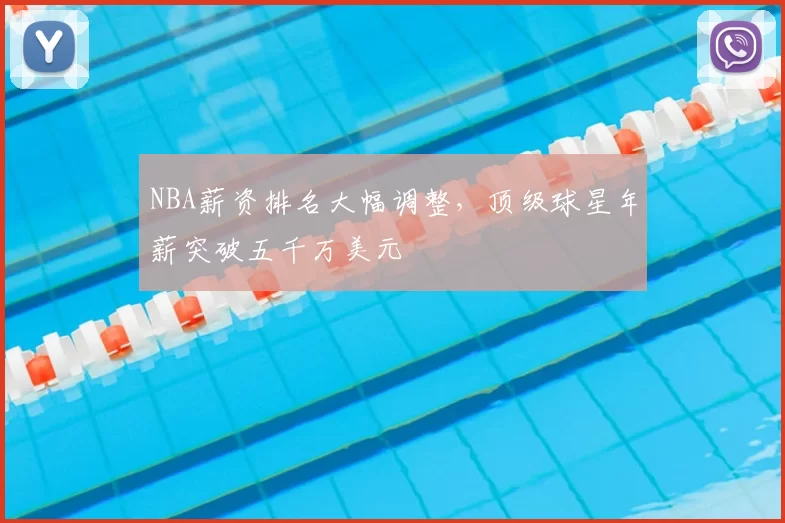NBA薪资排名大幅调整，顶级球星年薪突破五千万美元