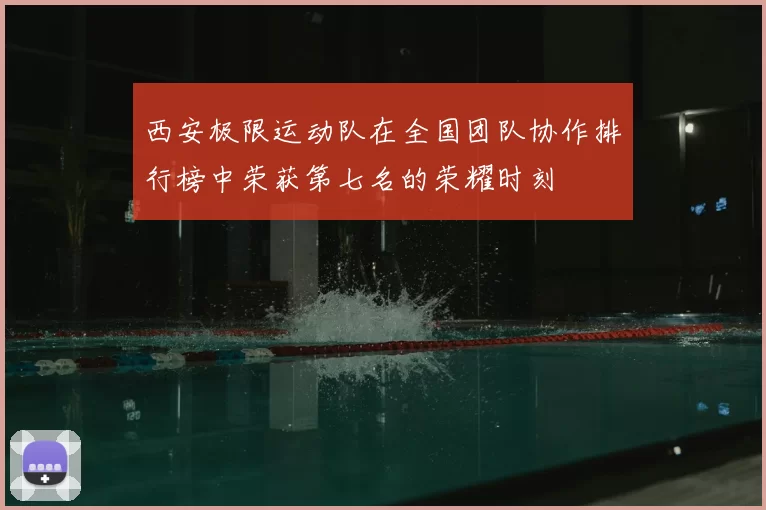 西安极限运动队在全国团队协作排行榜中荣获第七名的荣耀时刻