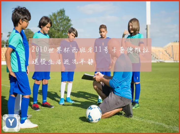 2010世界杯西班牙11号卡普德维拉退役生活近况平静
