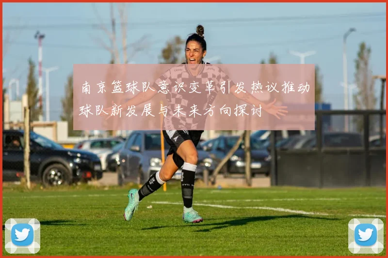 南京篮球队意识变革引发热议推动球队新发展与未来方向探讨