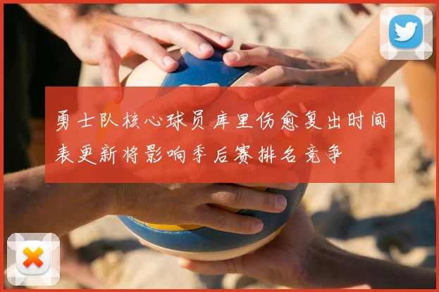 勇士队核心球员库里伤愈复出时间表更新将影响季后赛排名竞争