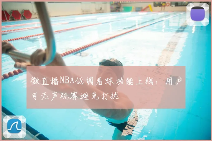 微直播NBA低调看球功能上线,用户可无声观赛避免打扰