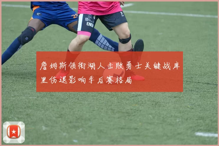 詹姆斯领衔湖人击败勇士关键战库里伤退影响季后赛格局