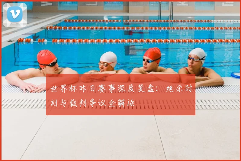 世界杯昨日赛事深度复盘:绝杀时刻与裁判争议全解读