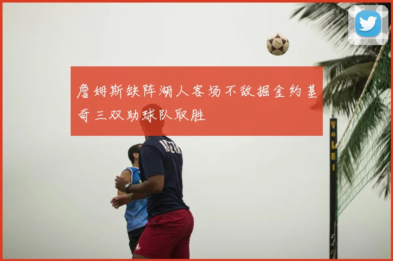 詹姆斯缺阵湖人客场不敌掘金约基奇三双助球队取胜