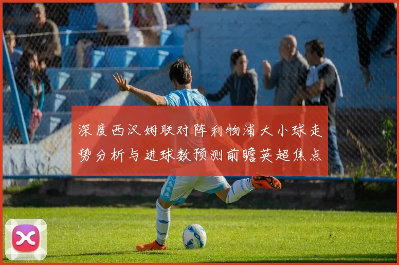 深度西汉姆联对阵利物浦大小球走势分析与进球数预测前瞻英超焦点战