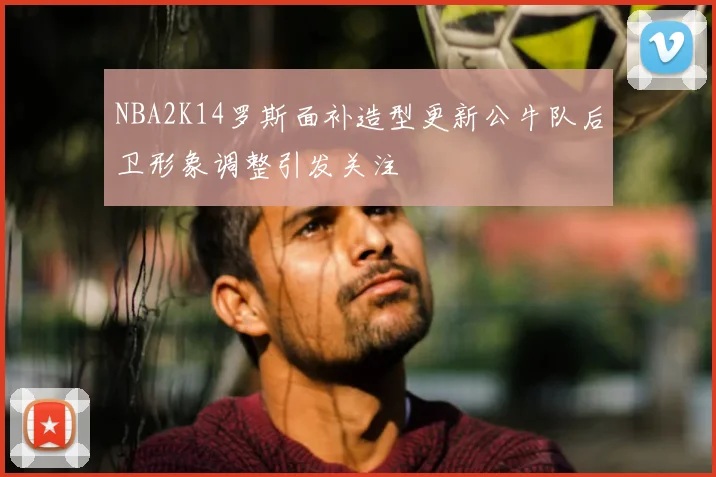 NBA2K14罗斯面补造型更新公牛队后卫形象调整引发关注