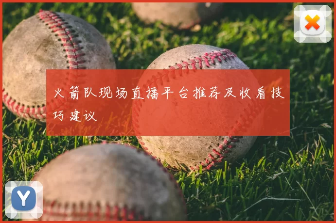 火箭队现场直播平台推荐及收看技巧建议