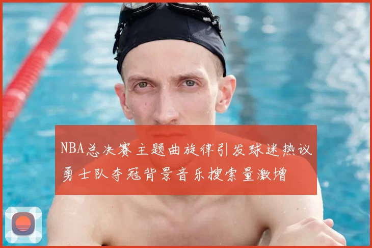NBA总决赛主题曲旋律引发球迷热议勇士队夺冠背景音乐搜索量激增