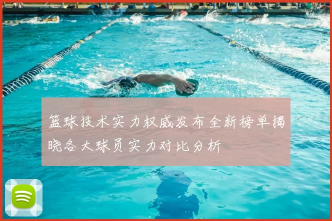 篮球技术实力权威发布全新榜单揭晓各大球员实力对比分析