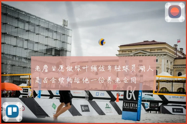 老詹甘愿做绿叶辅佐年轻球员湖人是否会续约给他一份养老合同