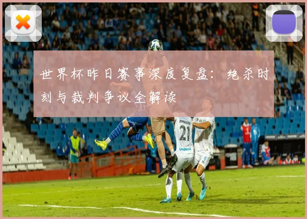 世界杯昨日赛事深度复盘:绝杀时刻与裁判争议全解读